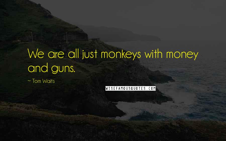 Tom Waits Quotes: We are all just monkeys with money and guns.