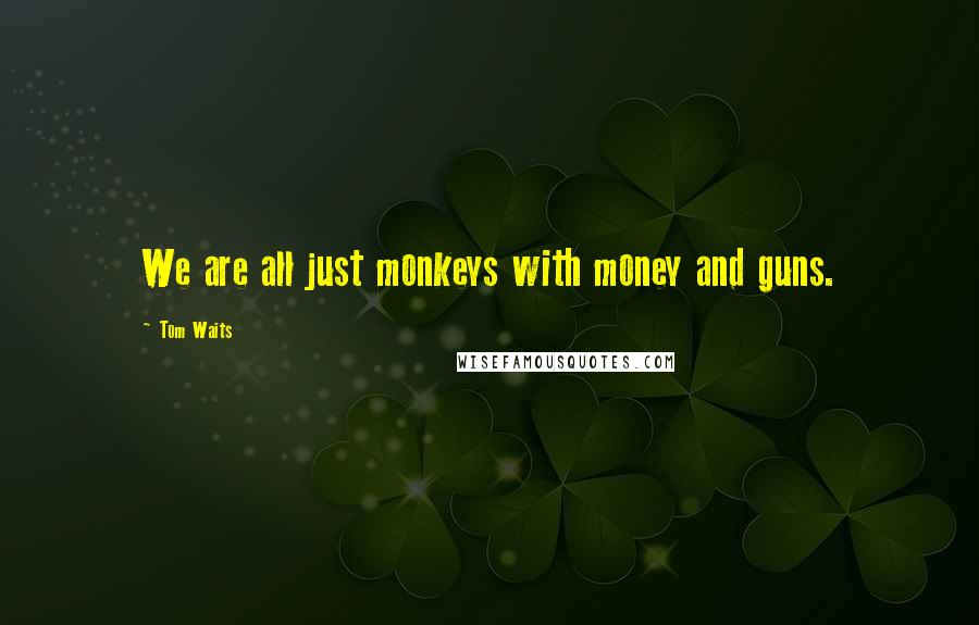 Tom Waits Quotes: We are all just monkeys with money and guns.