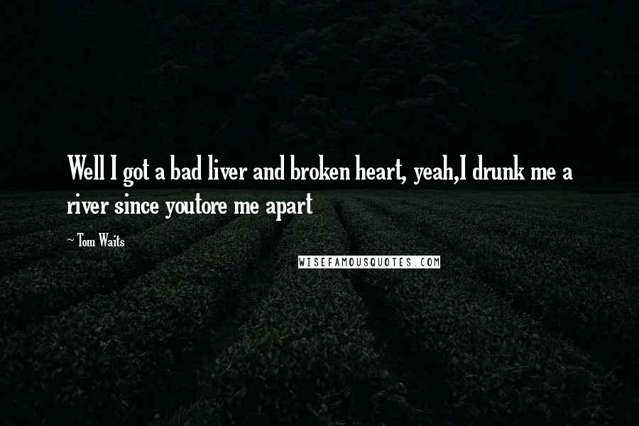 Tom Waits Quotes: Well I got a bad liver and broken heart, yeah,I drunk me a river since youtore me apart
