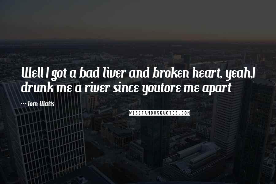 Tom Waits Quotes: Well I got a bad liver and broken heart, yeah,I drunk me a river since youtore me apart