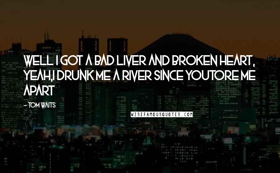 Tom Waits Quotes: Well I got a bad liver and broken heart, yeah,I drunk me a river since youtore me apart