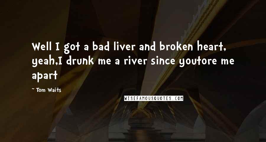 Tom Waits Quotes: Well I got a bad liver and broken heart, yeah,I drunk me a river since youtore me apart