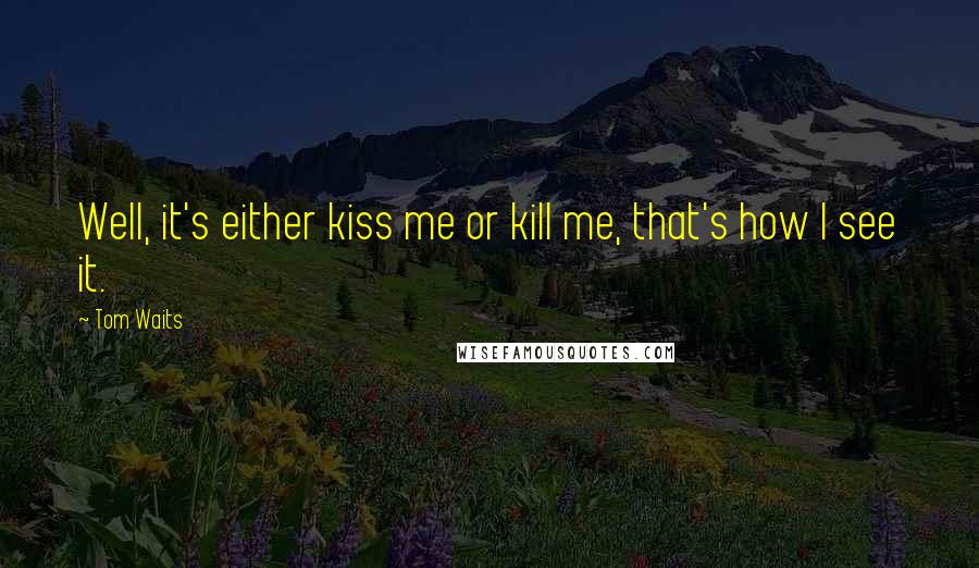 Tom Waits Quotes: Well, it's either kiss me or kill me, that's how I see it.