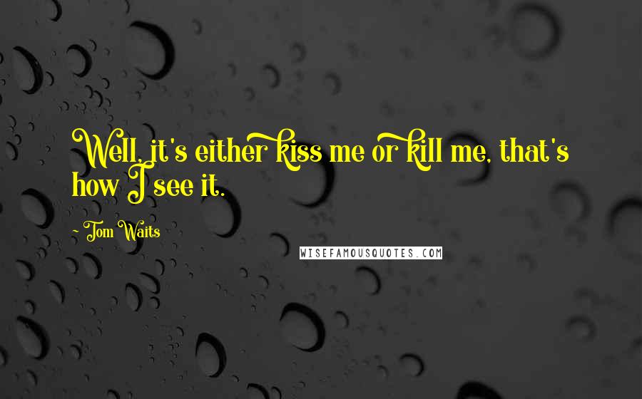 Tom Waits Quotes: Well, it's either kiss me or kill me, that's how I see it.