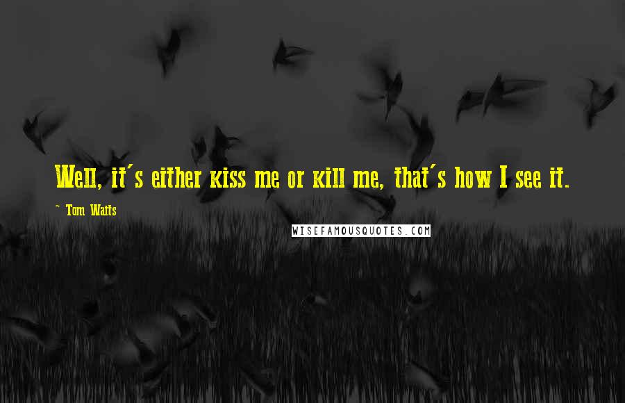 Tom Waits Quotes: Well, it's either kiss me or kill me, that's how I see it.