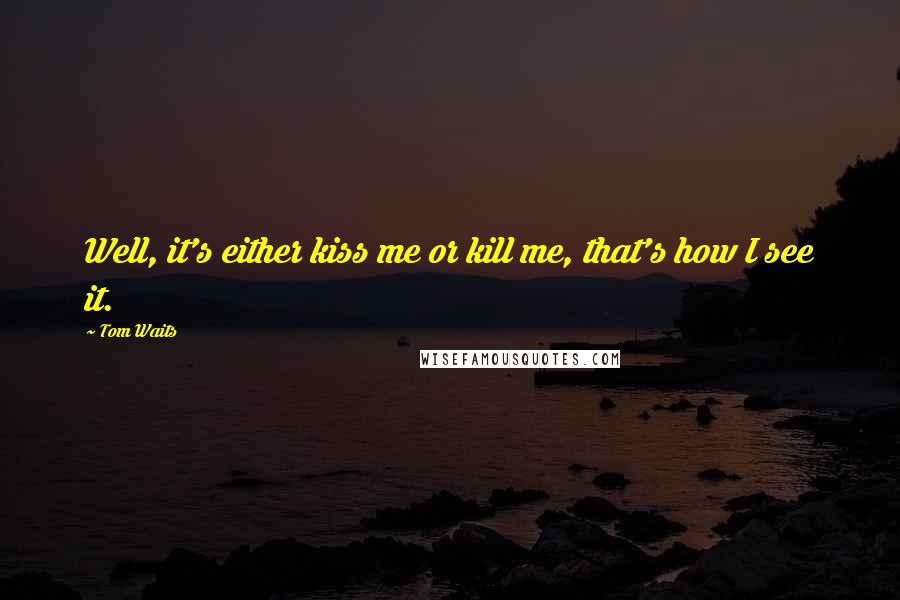 Tom Waits Quotes: Well, it's either kiss me or kill me, that's how I see it.