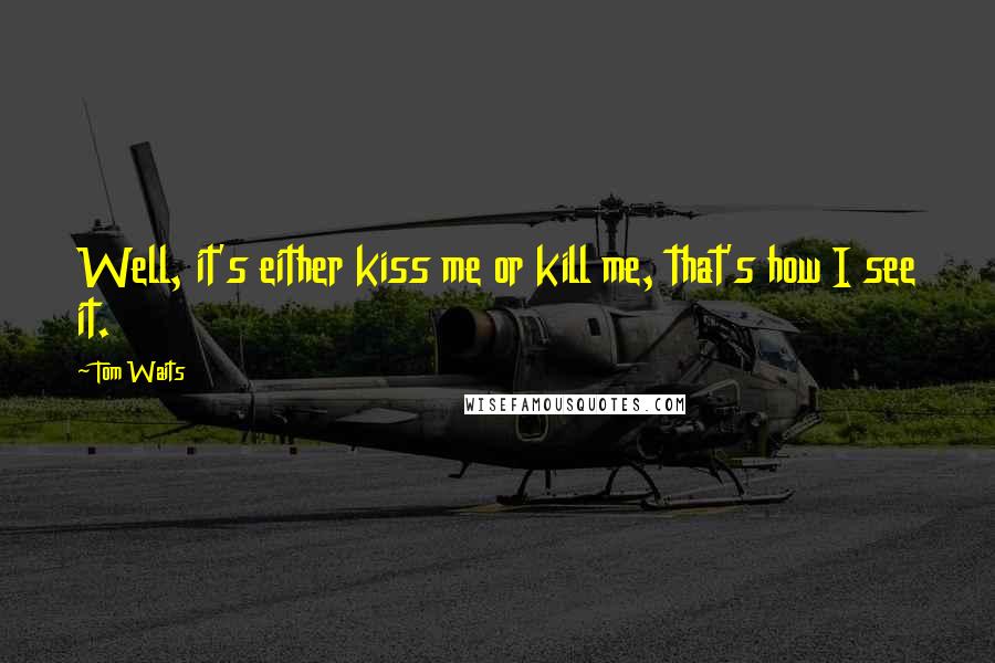 Tom Waits Quotes: Well, it's either kiss me or kill me, that's how I see it.