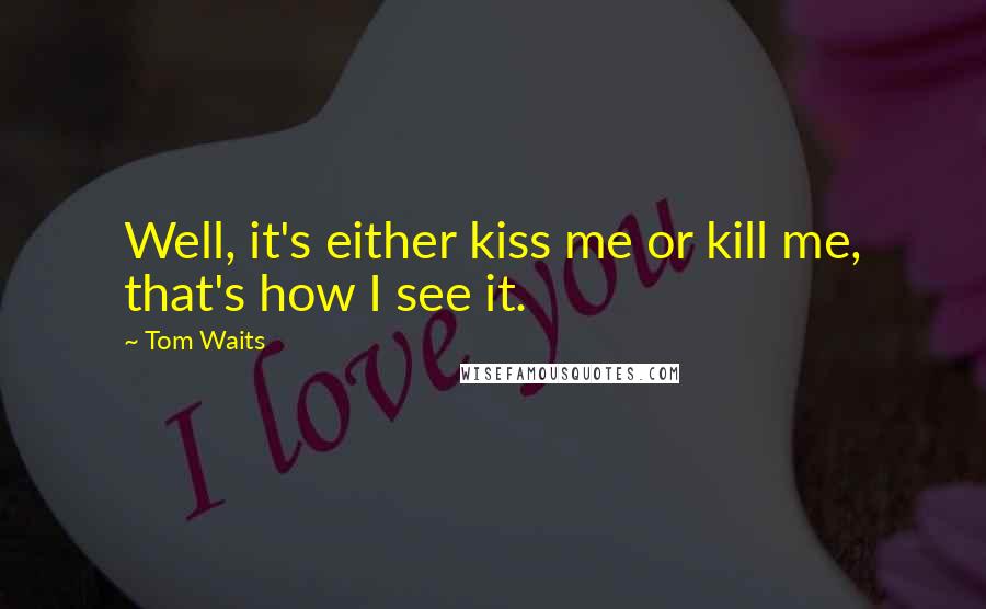 Tom Waits Quotes: Well, it's either kiss me or kill me, that's how I see it.