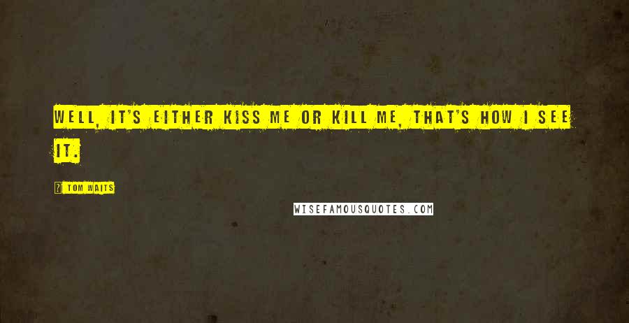 Tom Waits Quotes: Well, it's either kiss me or kill me, that's how I see it.
