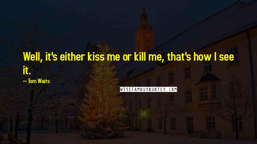 Tom Waits Quotes: Well, it's either kiss me or kill me, that's how I see it.