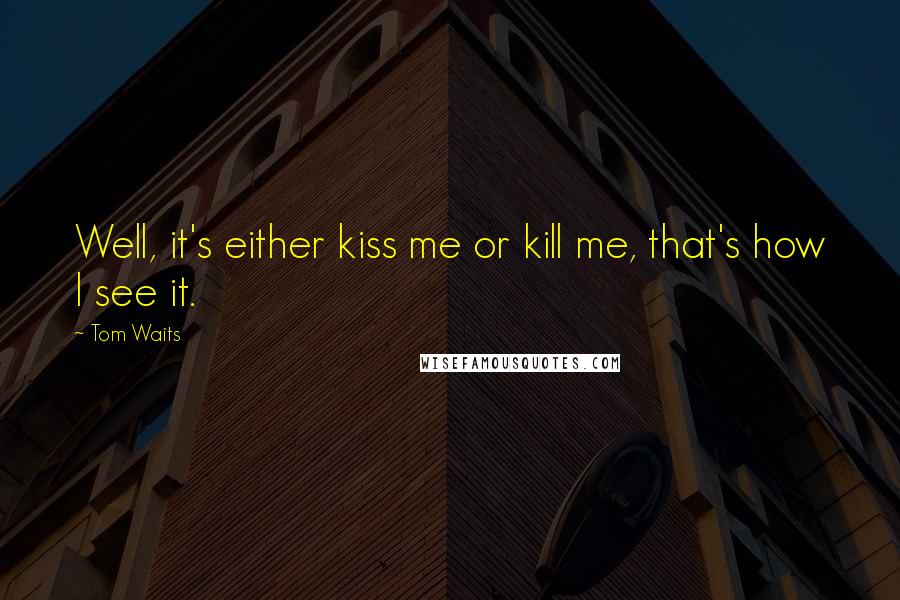 Tom Waits Quotes: Well, it's either kiss me or kill me, that's how I see it.