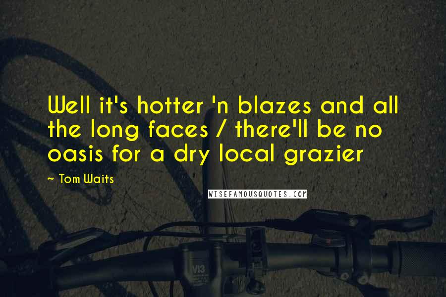 Tom Waits Quotes: Well it's hotter 'n blazes and all the long faces / there'll be no oasis for a dry local grazier