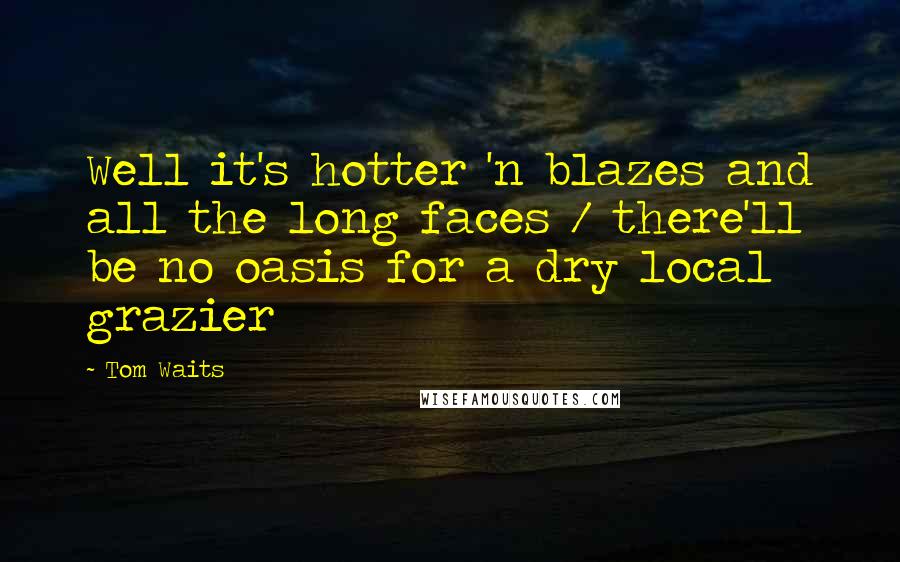 Tom Waits Quotes: Well it's hotter 'n blazes and all the long faces / there'll be no oasis for a dry local grazier