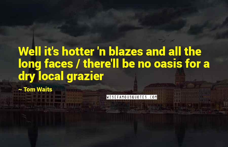 Tom Waits Quotes: Well it's hotter 'n blazes and all the long faces / there'll be no oasis for a dry local grazier