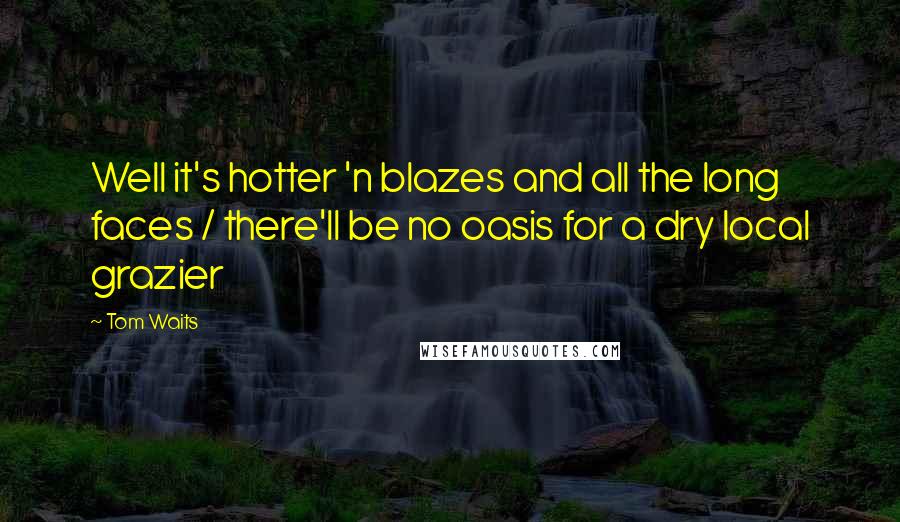 Tom Waits Quotes: Well it's hotter 'n blazes and all the long faces / there'll be no oasis for a dry local grazier