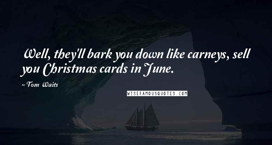 Tom Waits Quotes: Well, they'll bark you down like carneys, sell you Christmas cards in June.