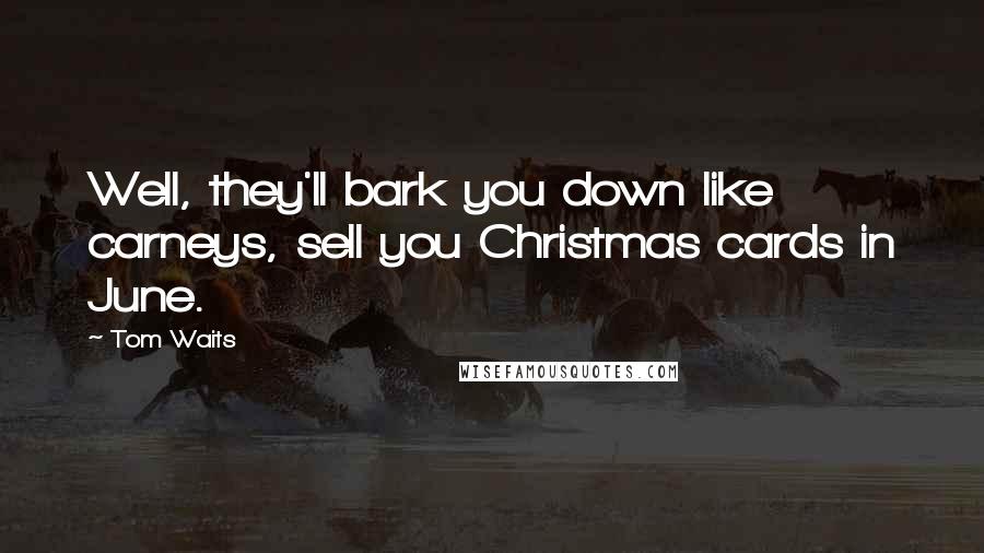 Tom Waits Quotes: Well, they'll bark you down like carneys, sell you Christmas cards in June.