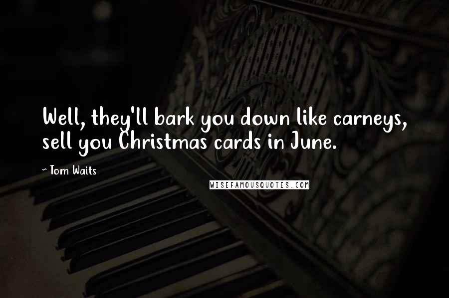 Tom Waits Quotes: Well, they'll bark you down like carneys, sell you Christmas cards in June.