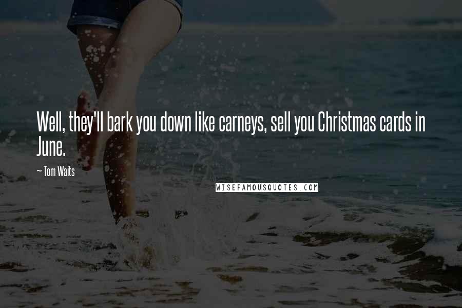 Tom Waits Quotes: Well, they'll bark you down like carneys, sell you Christmas cards in June.