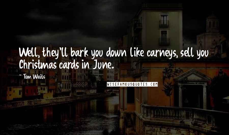 Tom Waits Quotes: Well, they'll bark you down like carneys, sell you Christmas cards in June.
