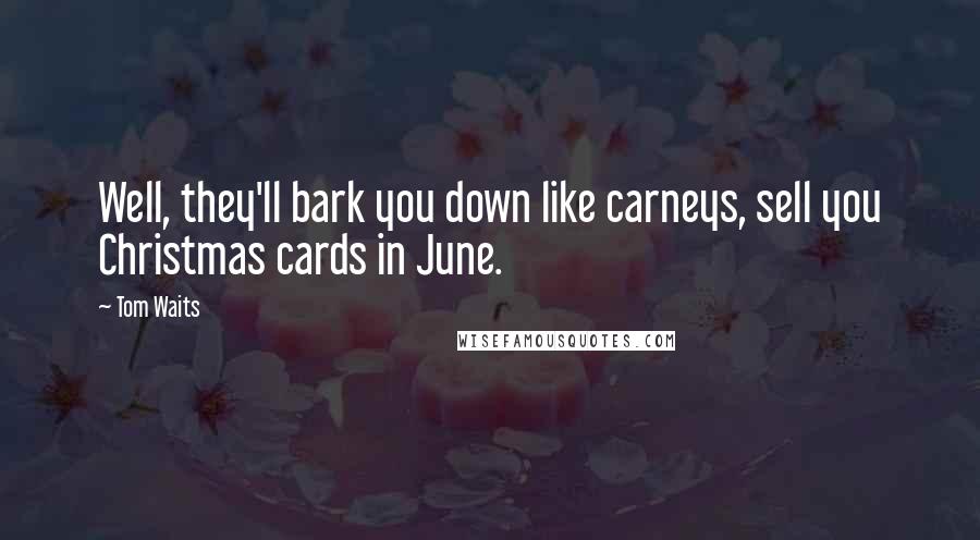 Tom Waits Quotes: Well, they'll bark you down like carneys, sell you Christmas cards in June.