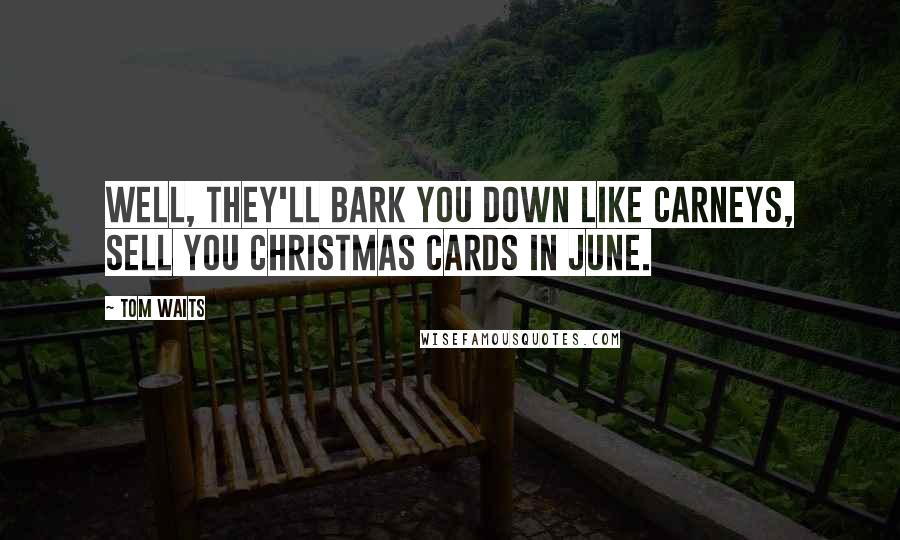 Tom Waits Quotes: Well, they'll bark you down like carneys, sell you Christmas cards in June.