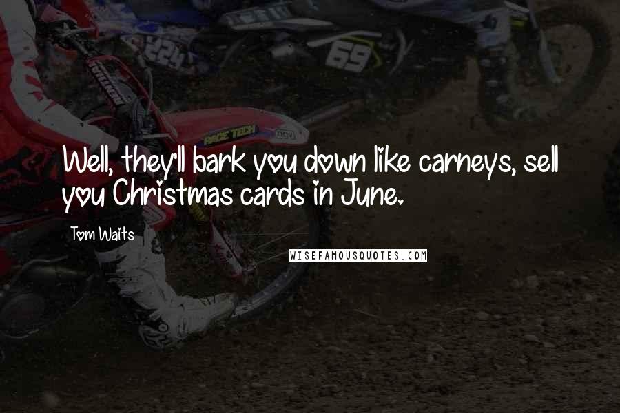 Tom Waits Quotes: Well, they'll bark you down like carneys, sell you Christmas cards in June.