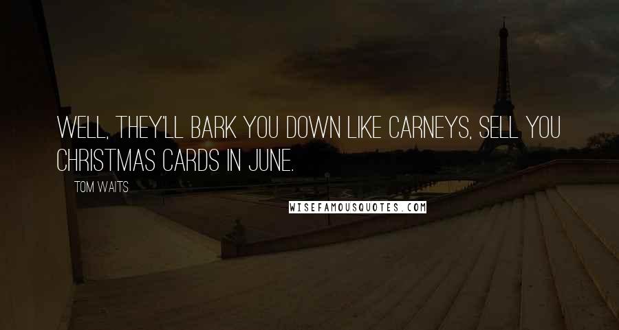 Tom Waits Quotes: Well, they'll bark you down like carneys, sell you Christmas cards in June.