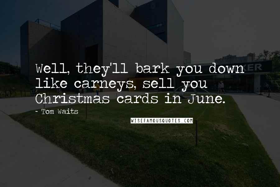 Tom Waits Quotes: Well, they'll bark you down like carneys, sell you Christmas cards in June.