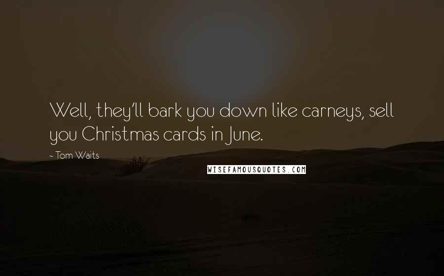 Tom Waits Quotes: Well, they'll bark you down like carneys, sell you Christmas cards in June.
