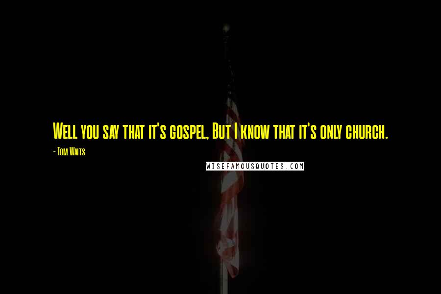 Tom Waits Quotes: Well you say that it's gospel, But I know that it's only church.