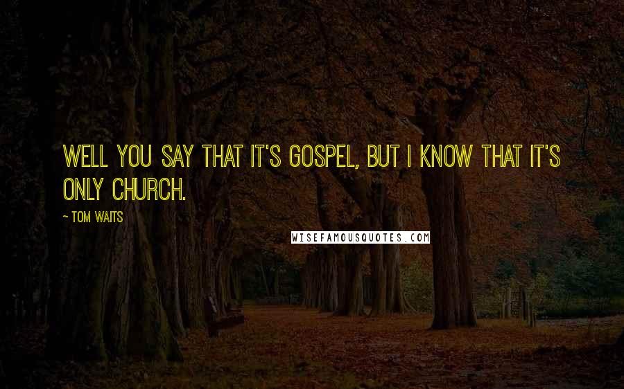 Tom Waits Quotes: Well you say that it's gospel, But I know that it's only church.