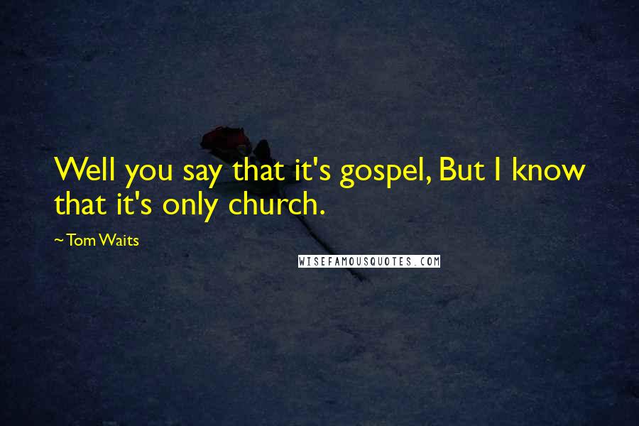 Tom Waits Quotes: Well you say that it's gospel, But I know that it's only church.