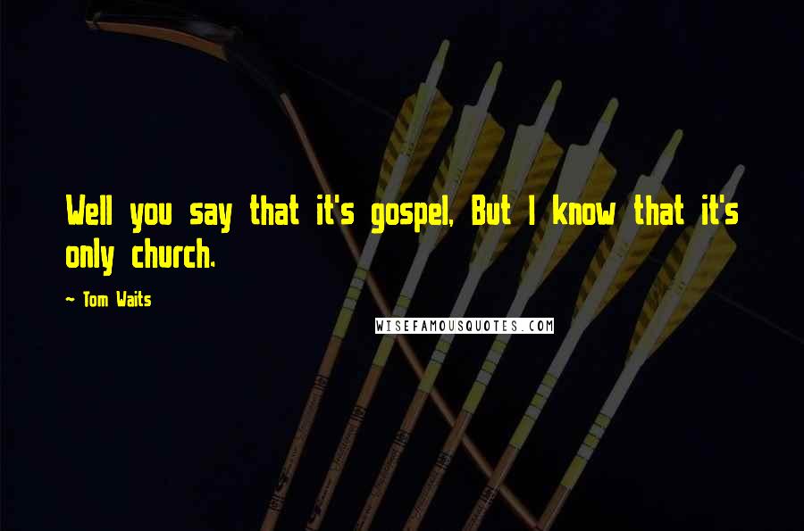 Tom Waits Quotes: Well you say that it's gospel, But I know that it's only church.