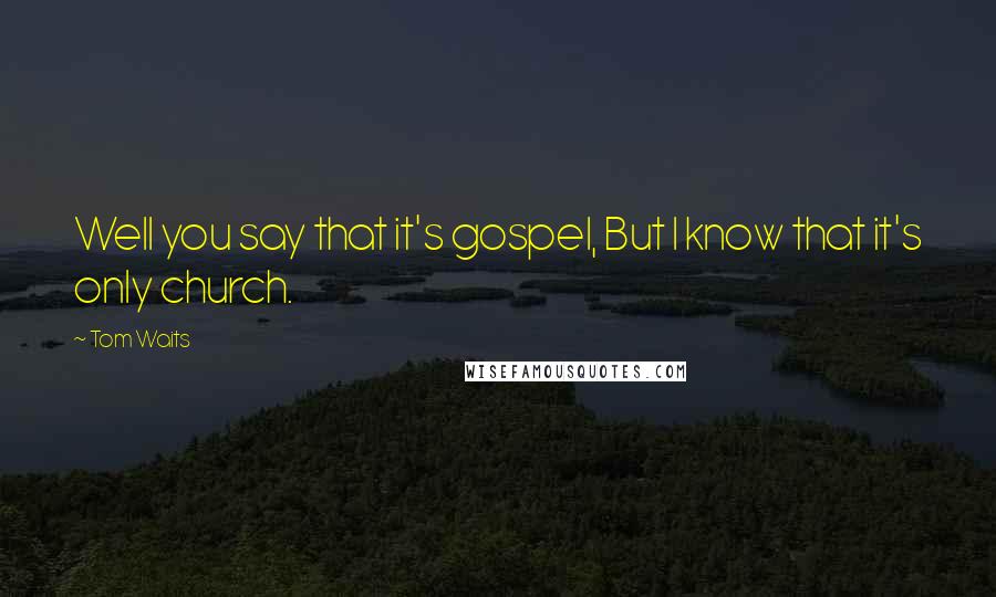 Tom Waits Quotes: Well you say that it's gospel, But I know that it's only church.