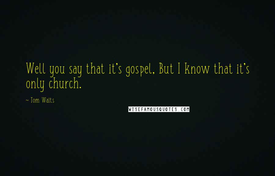 Tom Waits Quotes: Well you say that it's gospel, But I know that it's only church.