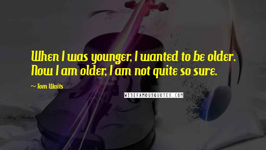 Tom Waits Quotes: When I was younger, I wanted to be older. Now I am older, I am not quite so sure.