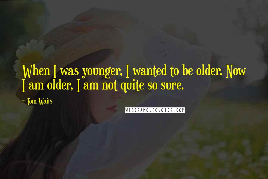 Tom Waits Quotes: When I was younger, I wanted to be older. Now I am older, I am not quite so sure.