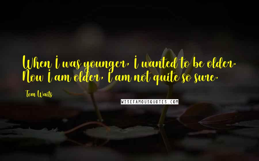 Tom Waits Quotes: When I was younger, I wanted to be older. Now I am older, I am not quite so sure.