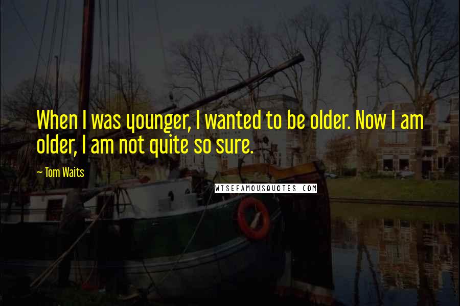 Tom Waits Quotes: When I was younger, I wanted to be older. Now I am older, I am not quite so sure.