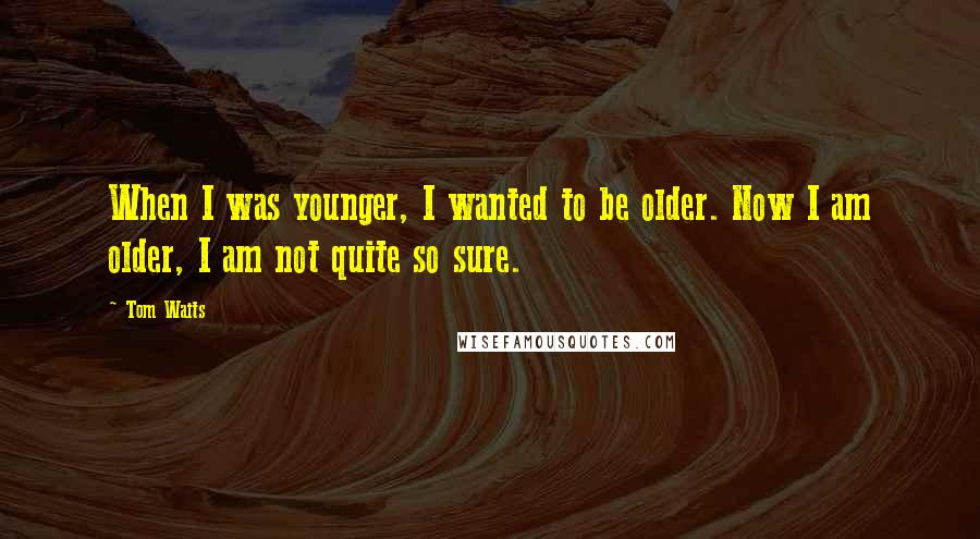 Tom Waits Quotes: When I was younger, I wanted to be older. Now I am older, I am not quite so sure.