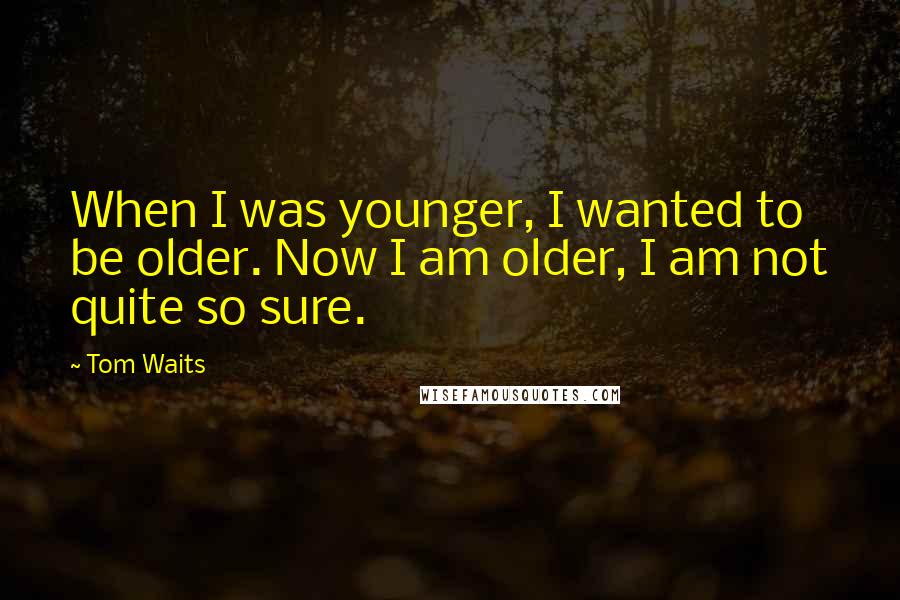 Tom Waits Quotes: When I was younger, I wanted to be older. Now I am older, I am not quite so sure.