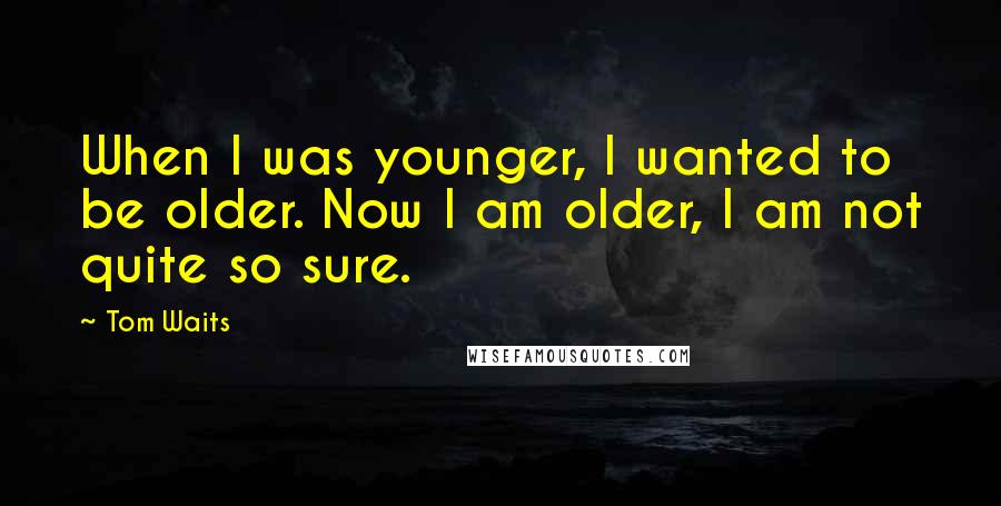 Tom Waits Quotes: When I was younger, I wanted to be older. Now I am older, I am not quite so sure.