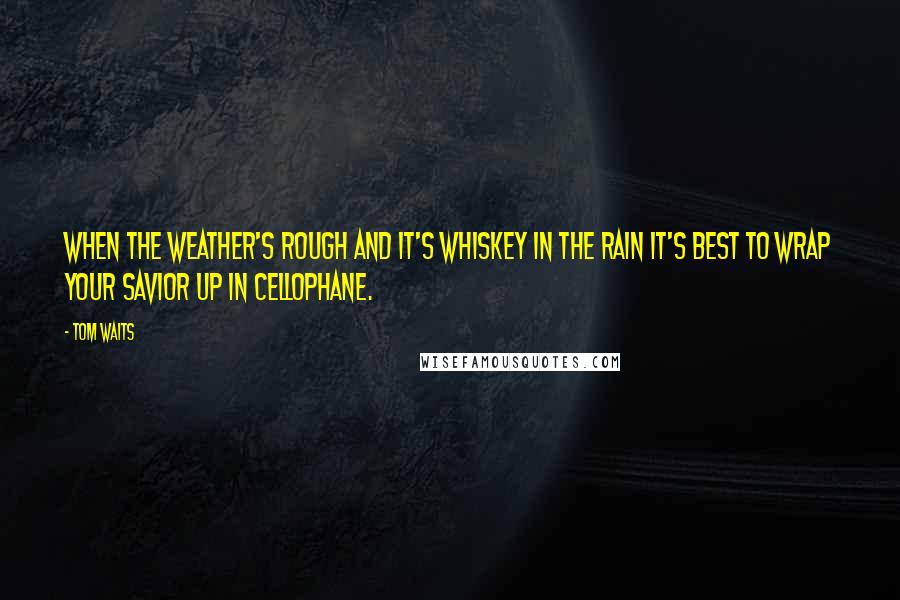 Tom Waits Quotes: When the weather's rough and it's whiskey in the rain it's best to wrap your savior up in cellophane.
