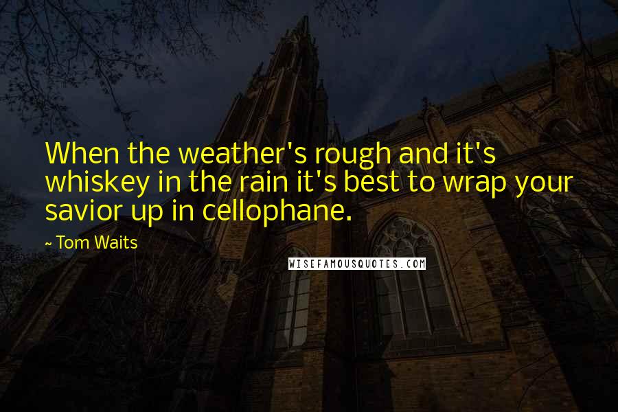 Tom Waits Quotes: When the weather's rough and it's whiskey in the rain it's best to wrap your savior up in cellophane.