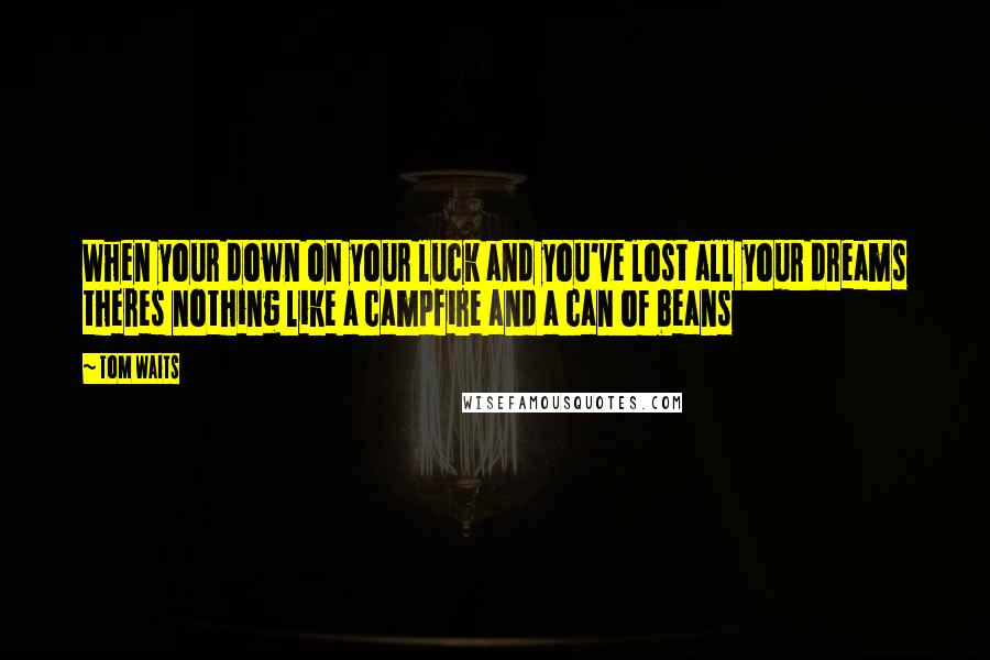 Tom Waits Quotes: When your down on your luck and you've lost all your dreams theres nothing like a campfire and a can of beans