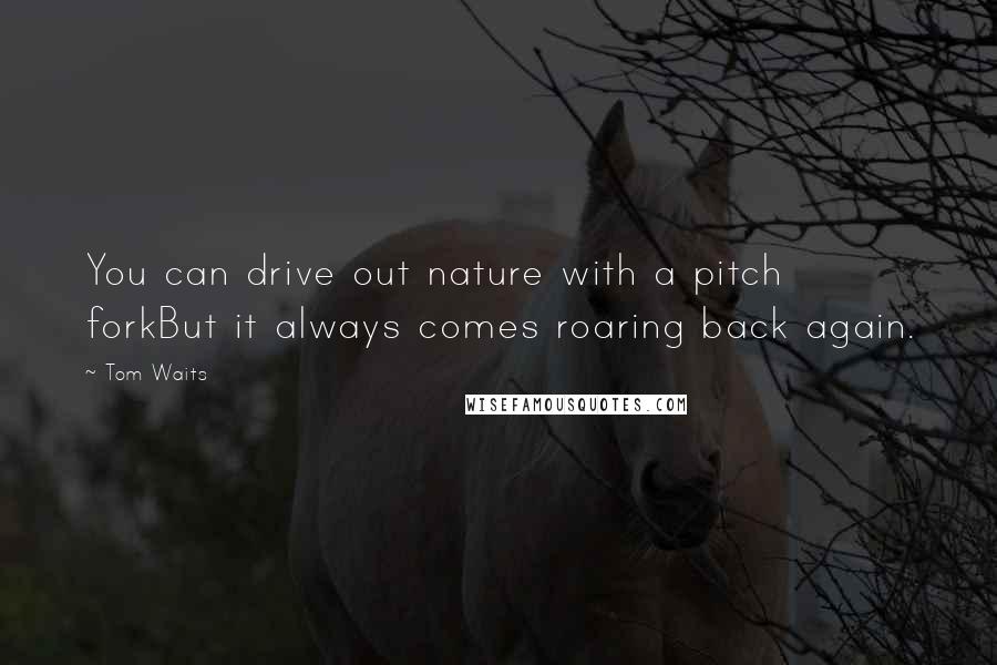 Tom Waits Quotes: You can drive out nature with a pitch forkBut it always comes roaring back again.