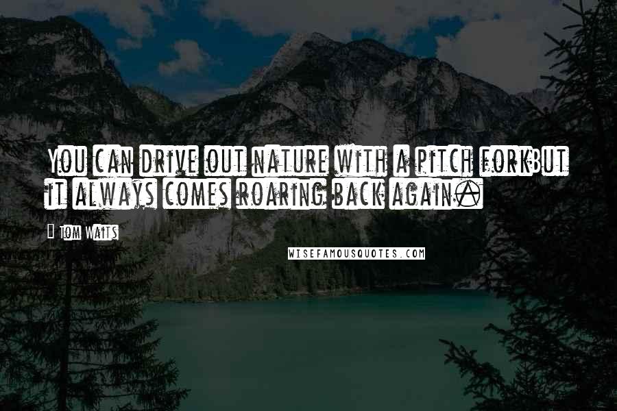 Tom Waits Quotes: You can drive out nature with a pitch forkBut it always comes roaring back again.