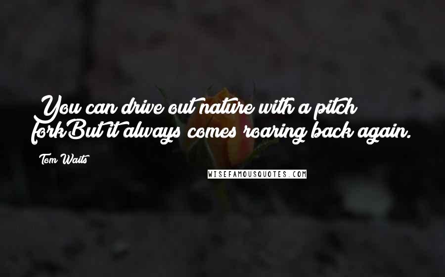 Tom Waits Quotes: You can drive out nature with a pitch forkBut it always comes roaring back again.