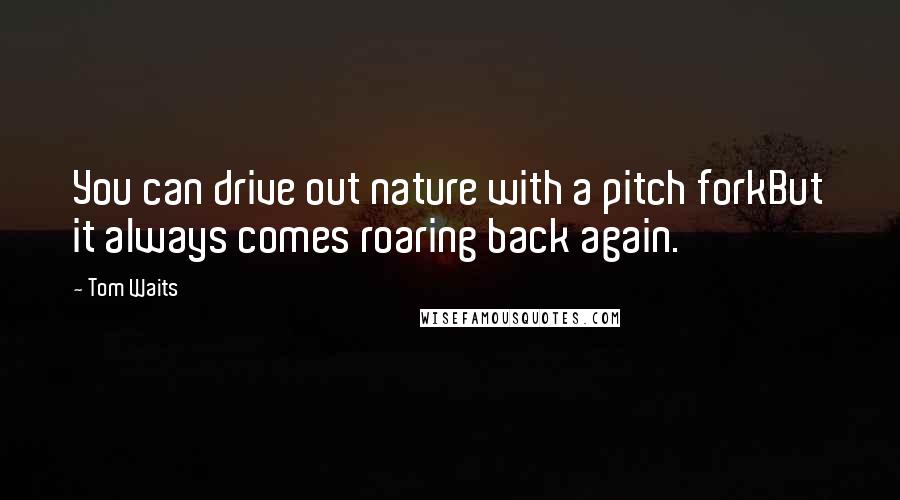 Tom Waits Quotes: You can drive out nature with a pitch forkBut it always comes roaring back again.